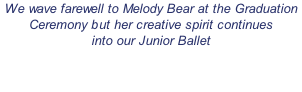 We wave farewell to Melody Bear at the Graduation Ceremony but her creative spirit continues 
into our Junior Ballet

 

